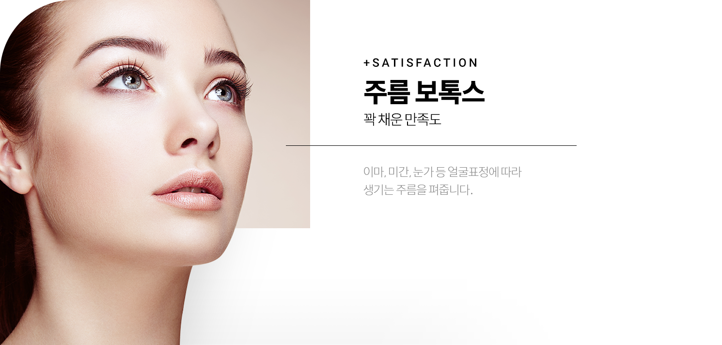 +SATISFACTION 주름 보톡스 꽉 채운 만족도 - 이마, 미간, 눈가 등 얼굴표정에 따라 생기는 주름을 펴줍니다.